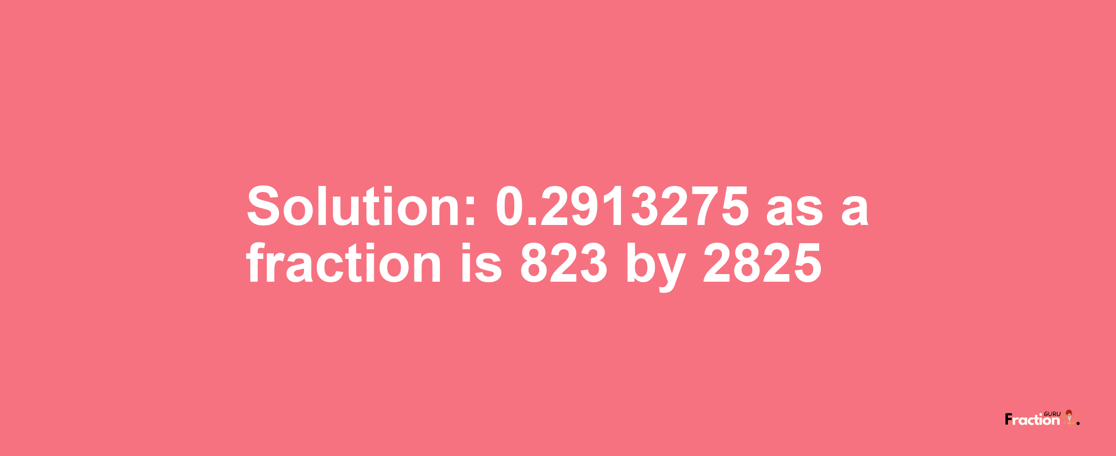 Solution:0.2913275 as a fraction is 823/2825